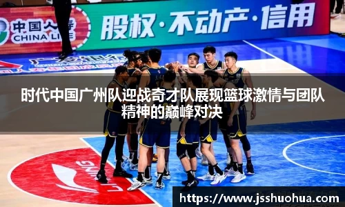 时代中国广州队迎战奇才队展现篮球激情与团队精神的巅峰对决
