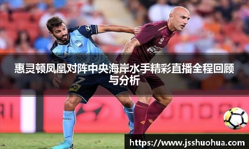 惠灵顿凤凰对阵中央海岸水手精彩直播全程回顾与分析