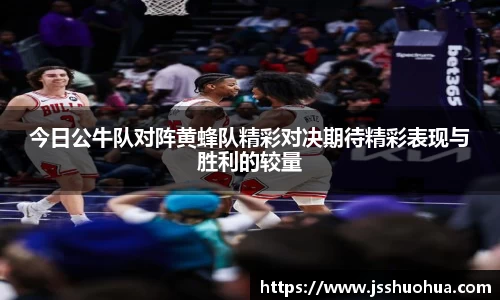 今日公牛队对阵黄蜂队精彩对决期待精彩表现与胜利的较量