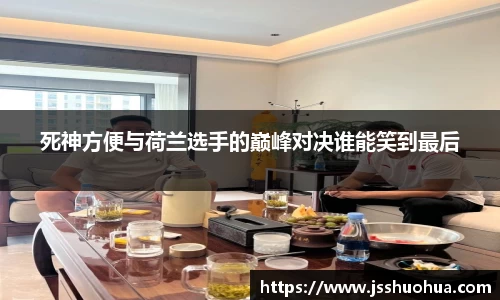 死神方便与荷兰选手的巅峰对决谁能笑到最后