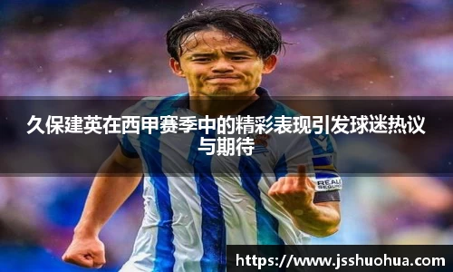 久保建英在西甲赛季中的精彩表现引发球迷热议与期待