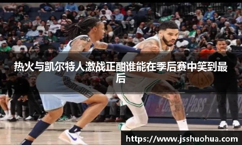 热火与凯尔特人激战正酣谁能在季后赛中笑到最后