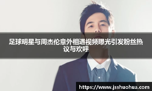 足球明星与周杰伦意外相遇视频曝光引发粉丝热议与欢呼