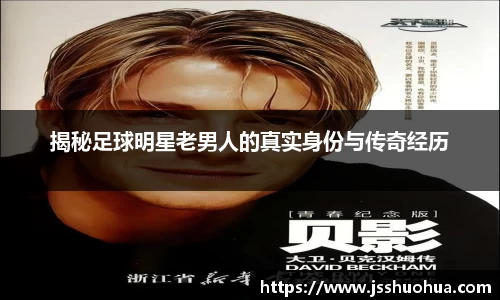 揭秘足球明星老男人的真实身份与传奇经历