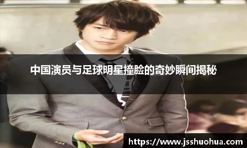 中国演员与足球明星撞脸的奇妙瞬间揭秘