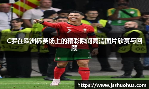 C罗在欧洲杯赛场上的精彩瞬间高清图片欣赏与回顾