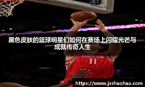 黑色皮肤的篮球明星们如何在赛场上闪耀光芒与成就传奇人生